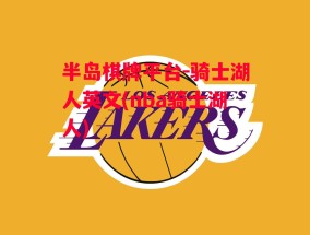 半岛棋牌平台-骑士湖人英文(nba骑士湖人)