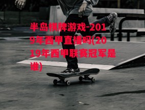 半岛棋牌游戏-2019年西甲直播吗(2019年西甲联赛冠军是谁)